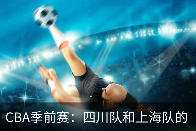 CBA季前赛：四川队和上海队的“水球大战”!